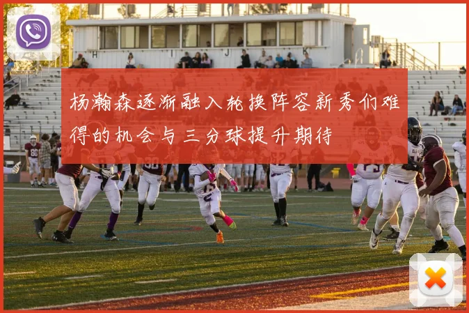 杨瀚森逐渐融入轮换阵容新秀们难得的机会与三分球提升期待
