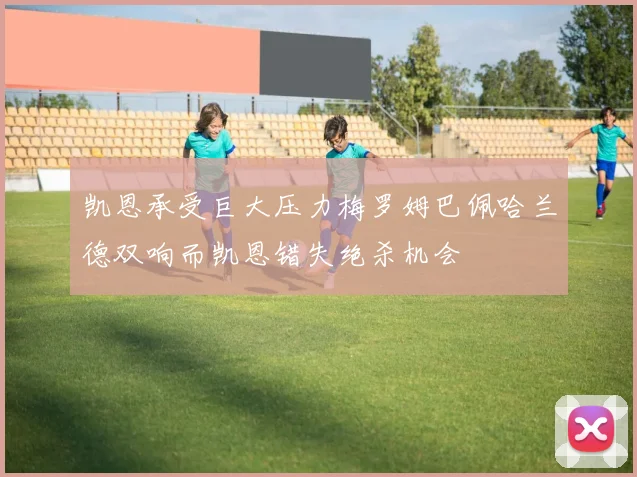 凯恩承受巨大压力梅罗姆巴佩哈兰德双响而凯恩错失绝杀机会