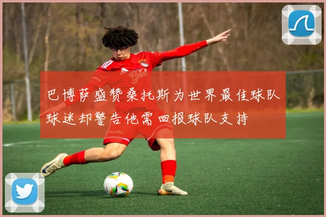 巴博萨盛赞桑托斯为世界最佳球队球迷却警告他需回报球队支持