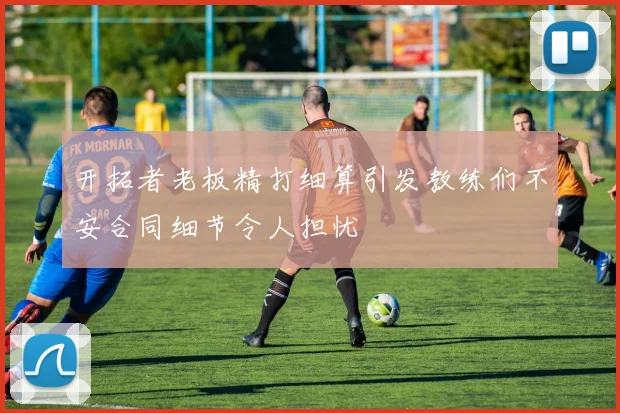 开拓者老板精打细算引发教练们不安合同细节令人担忧