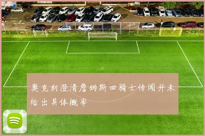 奥克利澄清詹姆斯回骑士传闻并未给出具体概率