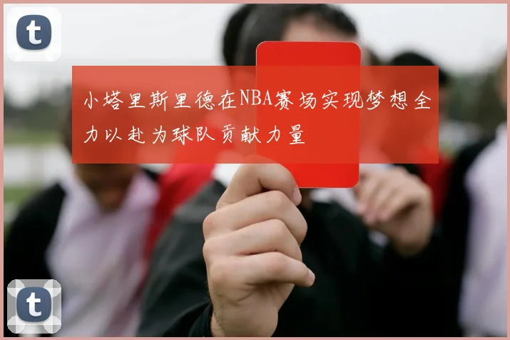 小塔里斯里德在NBA赛场实现梦想全力以赴为球队贡献力量