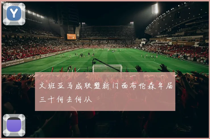 文班亚马成联盟新门面布伦森年届三十何去何从