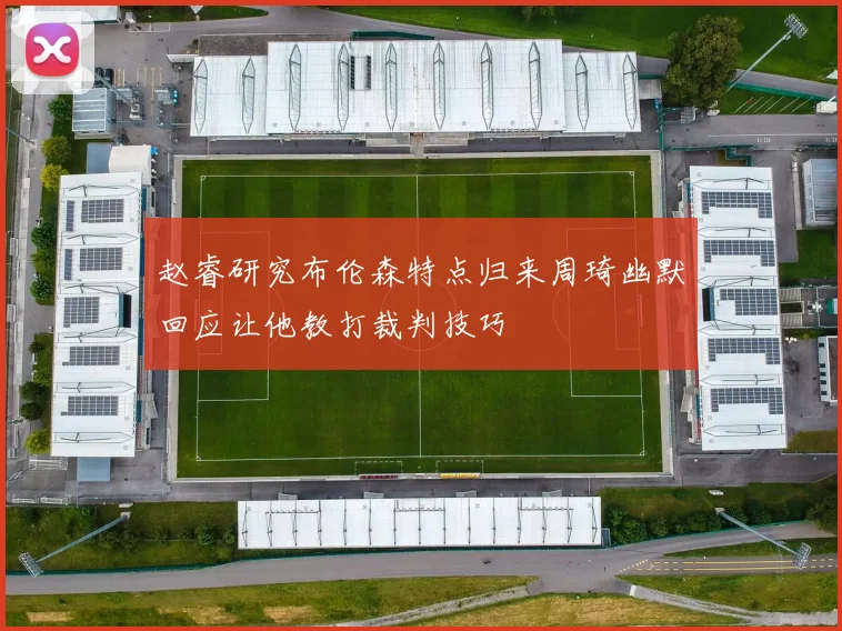 赵睿研究布伦森特点归来周琦幽默回应让他教打裁判技巧