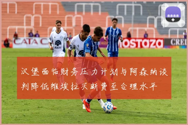 汉堡面临财务压力计划与阿森纳谈判降低维埃拉买断费至合理水平