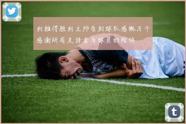 利雅得胜利主帅告别球队感慨万千感谢所有支持者与球员的陪伴