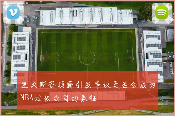 里夫斯签顶薪引发争议是否会成为NBA垃圾合同的象征