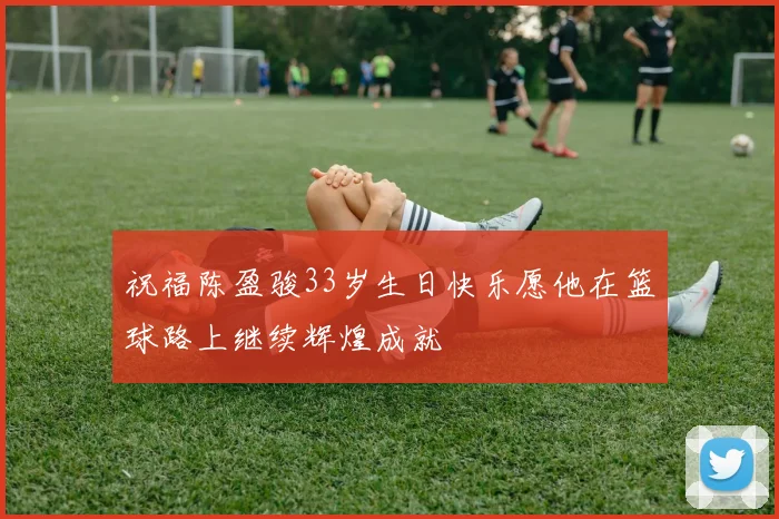 祝福陈盈骏33岁生日快乐愿他在篮球路上继续辉煌成就
