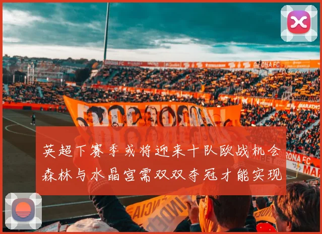 英超下赛季或将迎来十队欧战机会森林与水晶宫需双双夺冠才能实现