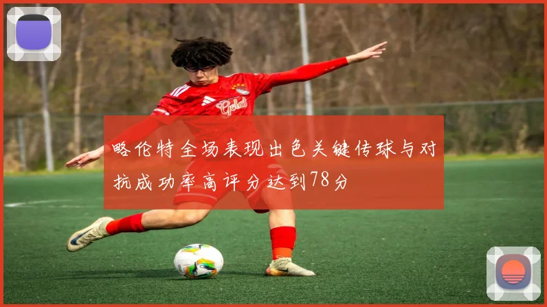 略伦特全场表现出色关键传球与对抗成功率高评分达到78分