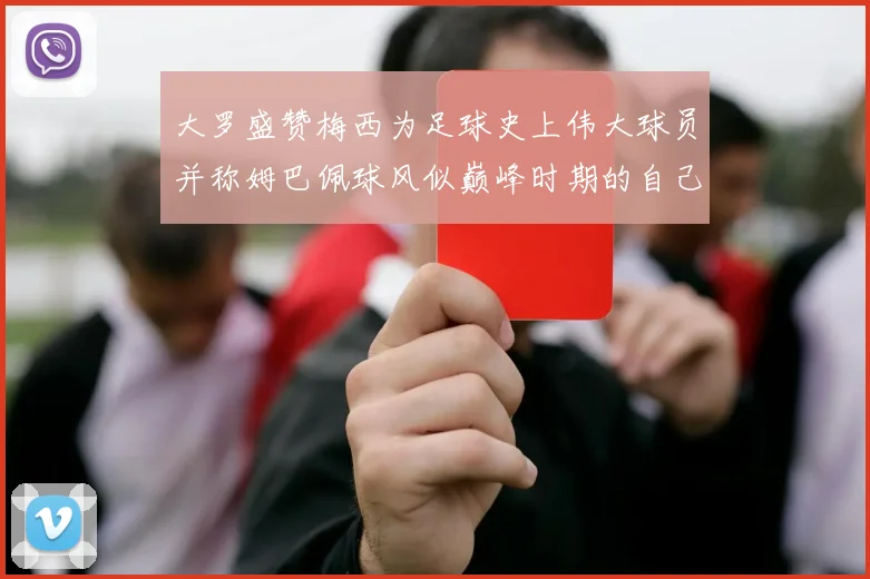 大罗盛赞梅西为足球史上伟大球员并称姆巴佩球风似巅峰时期的自己