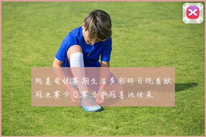 约基奇休赛期生活多彩昨日观看欧冠决赛今日赛马夺冠喜讯传来