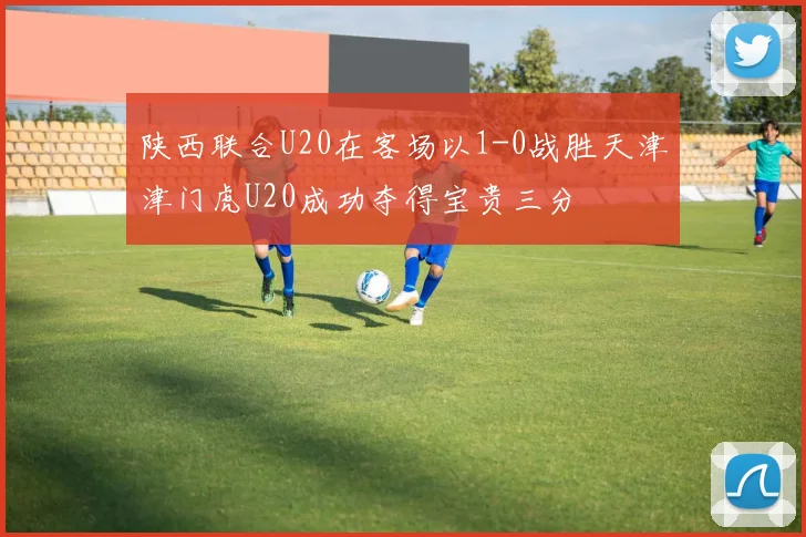 陕西联合U20在客场以1-0战胜天津津门虎U20成功夺得宝贵三分