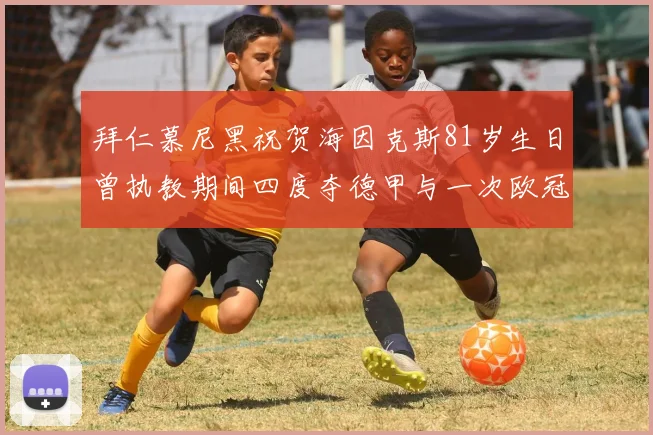 拜仁慕尼黑祝贺海因克斯81岁生日曾执教期间四度夺德甲与一次欧冠荣耀