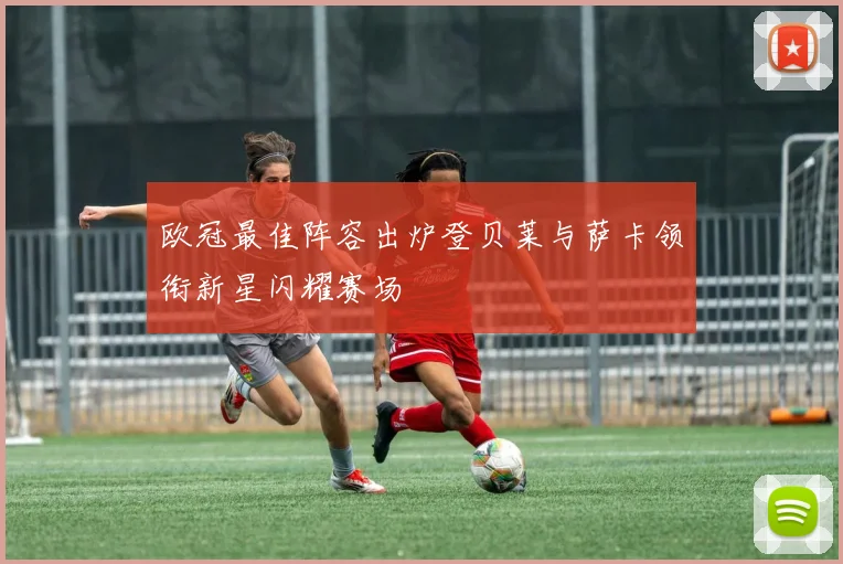 欧冠最佳阵容出炉登贝莱与萨卡领衔新星闪耀赛场