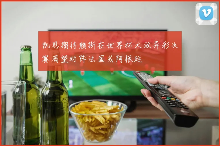 凯恩期待赖斯在世界杯大放异彩决赛渴望对阵法国或阿根廷