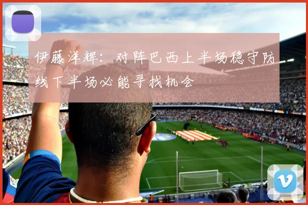 伊藤洋辉：对阵巴西上半场稳守防线下半场必能寻找机会
