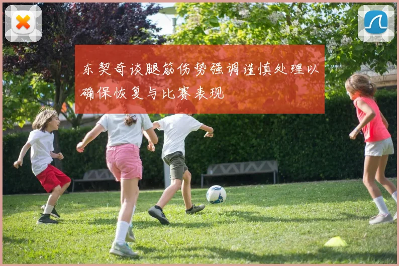 东契奇谈腿筋伤势强调谨慎处理以确保恢复与比赛表现