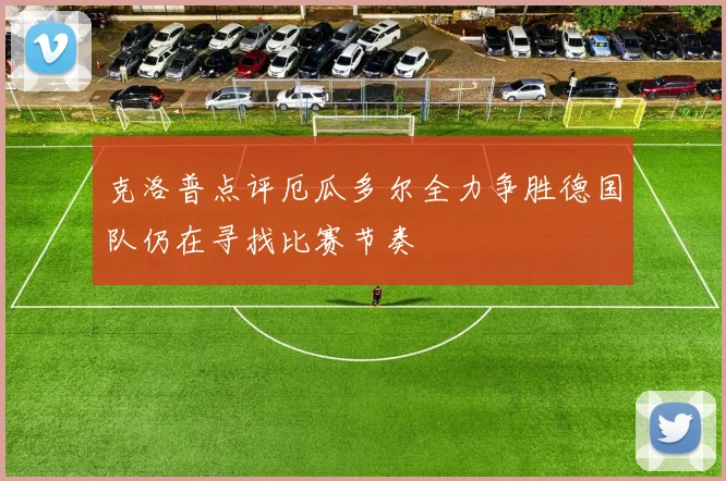 克洛普点评厄瓜多尔全力争胜德国队仍在寻找比赛节奏