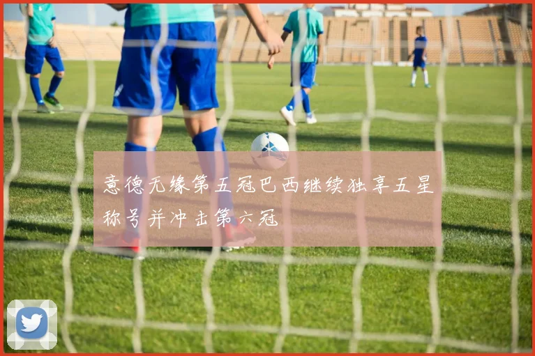 意德无缘第五冠巴西继续独享五星称号并冲击第六冠