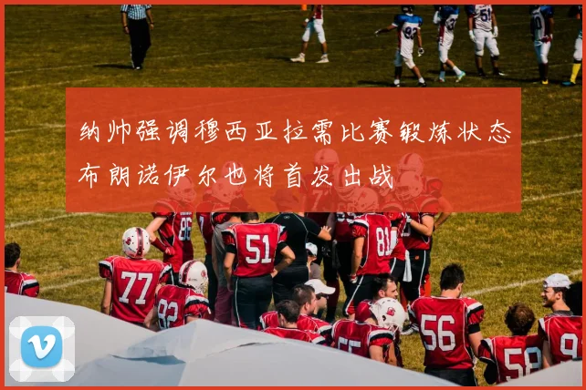 纳帅强调穆西亚拉需比赛锻炼状态布朗诺伊尔也将首发出战