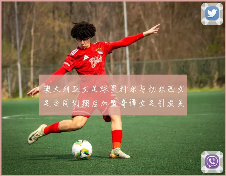澳大利亚女足球星科尔与切尔西女足合同到期后加盟哥谭女足引发关注
