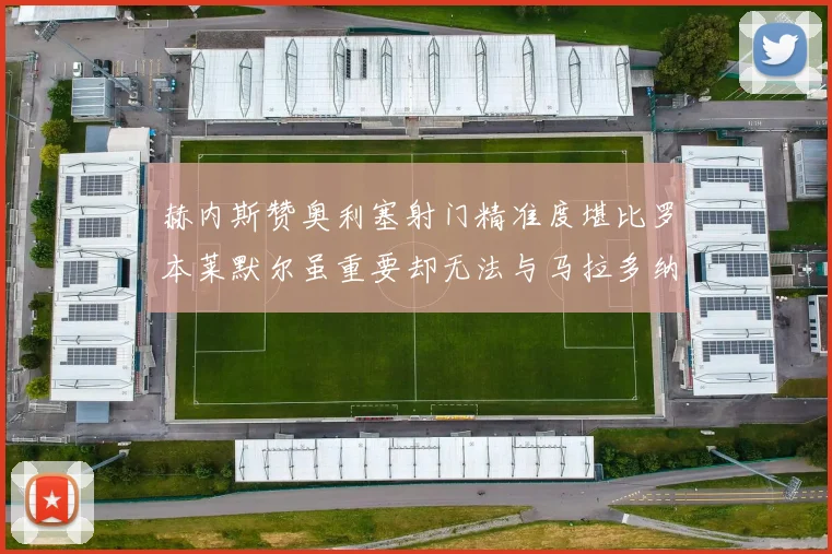 赫内斯赞奥利塞射门精准度堪比罗本莱默尔虽重要却无法与马拉多纳相提并论