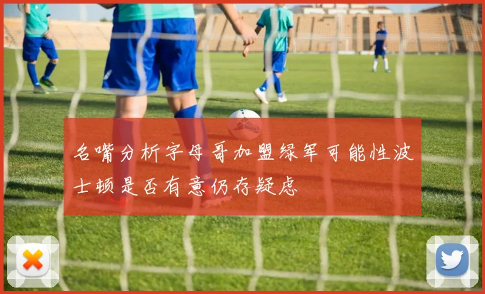 名嘴分析字母哥加盟绿军可能性波士顿是否有意仍存疑虑