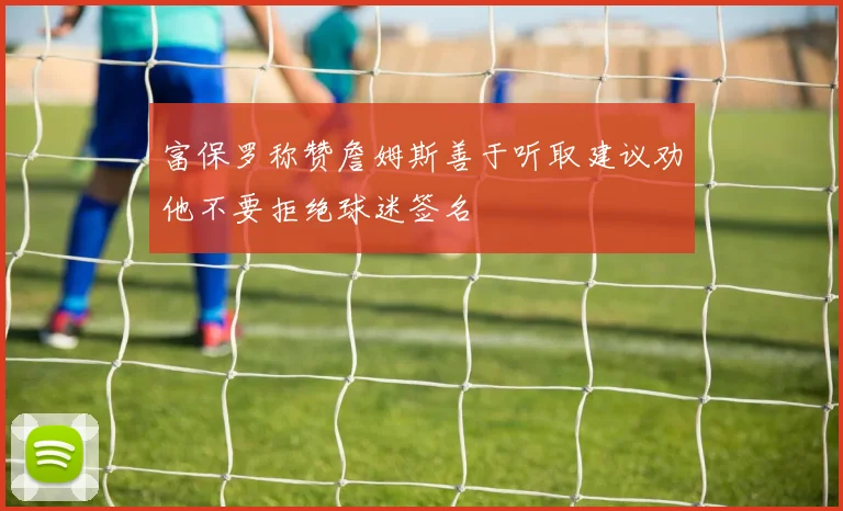 富保罗称赞詹姆斯善于听取建议劝他不要拒绝球迷签名