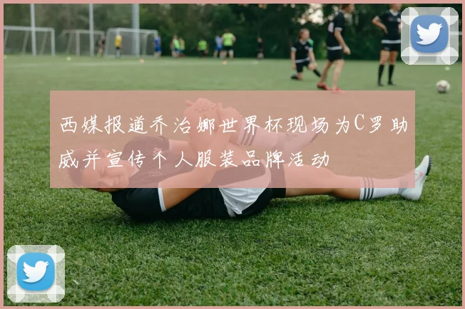 西媒报道乔治娜世界杯现场为C罗助威并宣传个人服装品牌活动